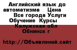 Английский язык до автоматизма. › Цена ­ 1 000 - Все города Услуги » Обучение. Курсы   . Калужская обл.,Обнинск г.